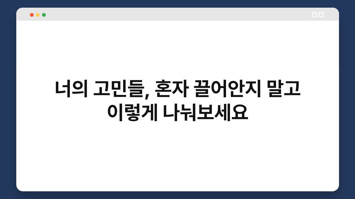 너의 고민들, 혼자 끌어안지 말고 이렇게 나눠보세요
